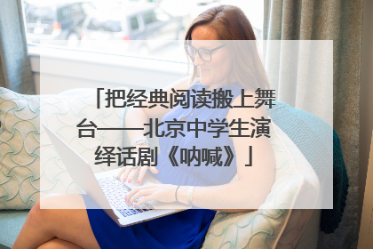 把经典阅读搬上舞台——北京中学生演绎话剧《呐喊》
