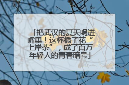 把武汉的夏天喝进嘴里！这杯栀子花“上岸茶”，成了百万年轻人的青春暗号