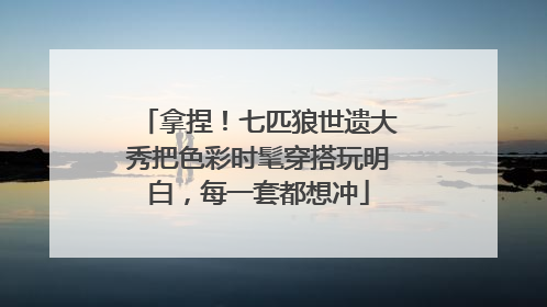 拿捏！七匹狼世遗大秀把色彩时髦穿搭玩明白，每一套都想冲