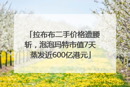 拉布布二手价格遭腰斩，泡泡玛特市值7天蒸发近600亿港元