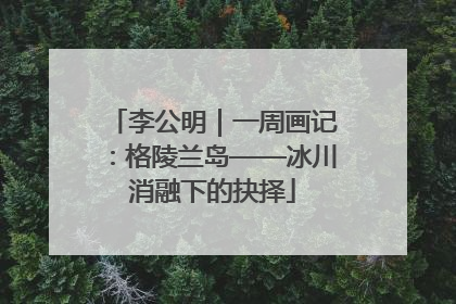 李公明｜一周画记：格陵兰岛——冰川消融下的抉择