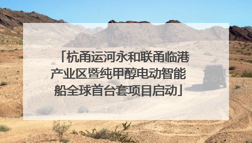 杭甬运河永和联甬临港产业区暨纯甲醇电动智能船全球首台套项目启动