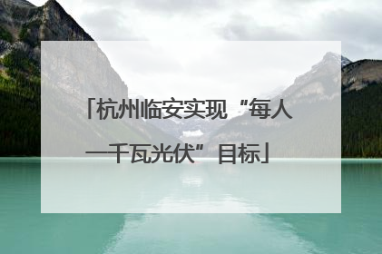 杭州临安实现“每人一千瓦光伏”目标