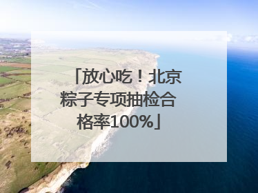 放心吃！北京粽子专项抽检合格率100%