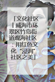 文化社区丨威海市环翠区竹岛街道观海社区：用红色文化“浸润”社区之美