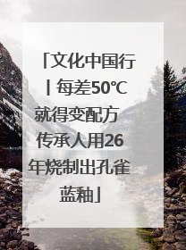 文化中国行丨每差50℃就得变配方 传承人用26年烧制出孔雀蓝釉