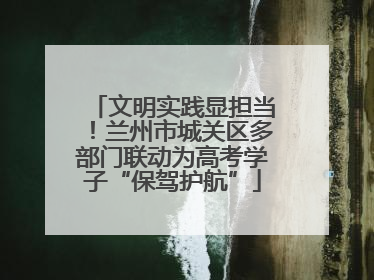 文明实践显担当！兰州市城关区多部门联动为高考学子“保驾护航”