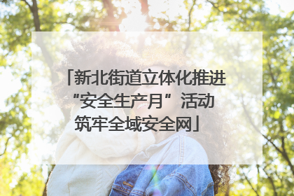 新北街道立体化推进“安全生产月”活动 筑牢全域安全网