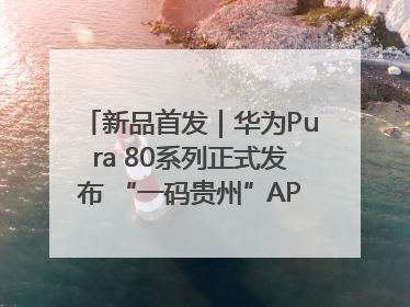 新品首发｜华为Pura 80系列正式发布 “一码贵州”APP抢先开售！