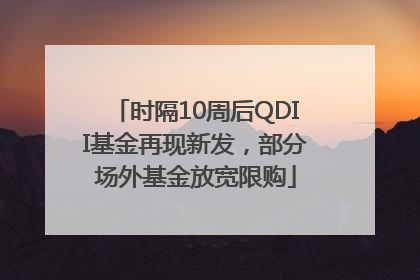 时隔10周后QDII基金再现新发，部分场外基金放宽限购