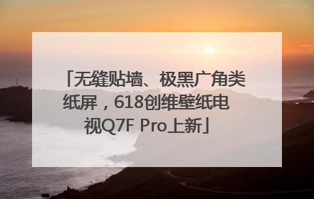 无缝贴墙、极黑广角类纸屏，618创维壁纸电视Q7F Pro上新