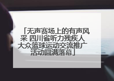 无声赛场上的有声风采 四川省听力残疾人大众篮球运动交流推广活动圆满落幕