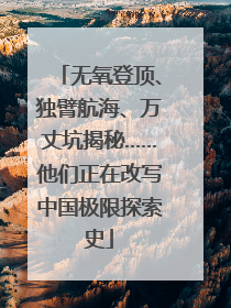 无氧登顶、独臂航海、万丈坑揭秘……他们正在改写中国极限探索史