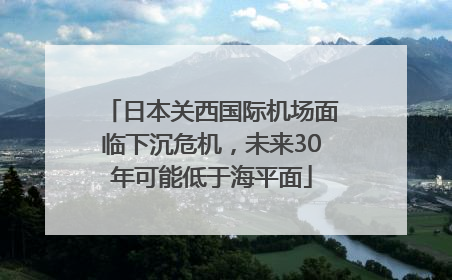 日本关西国际机场面临下沉危机，未来30年可能低于海平面