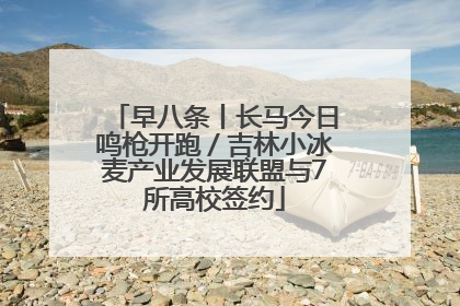 早八条丨长马今日鸣枪开跑／吉林小冰麦产业发展联盟与7所高校签约