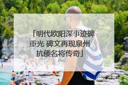 明代欧阳深事迹碑重光 碑文再现泉州抗倭名将传奇