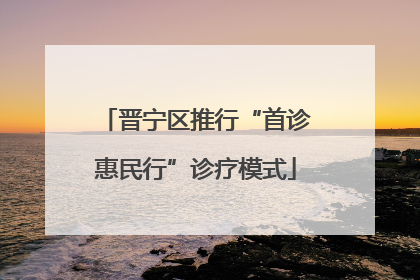 晋宁区推行“首诊惠民行”诊疗模式