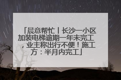 晨意帮忙丨长沙一小区加装电梯逾期一年未完工，业主称出行不便！施工方：半月内完工
