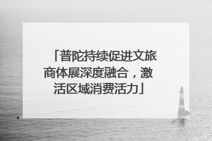 普陀持续促进文旅商体展深度融合，激活区域消费活力
