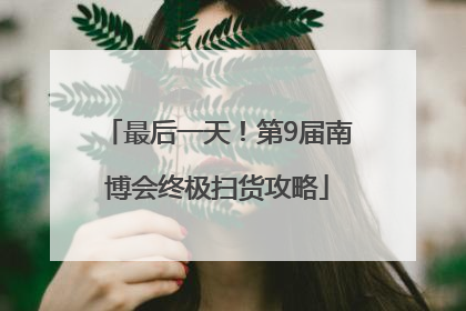 最后一天！第9届南博会终极扫货攻略