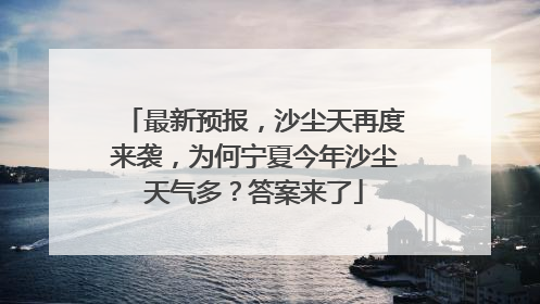 最新预报，沙尘天再度来袭，为何宁夏今年沙尘天气多？答案来了