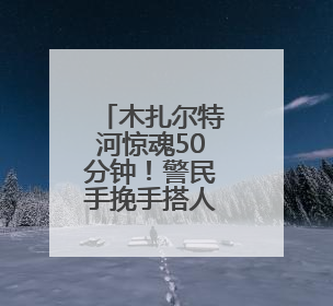 木扎尔特河惊魂50分钟！警民手挽手搭人链救援