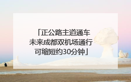 正公路主道通车 未来成都双机场通行可缩短约30分钟
