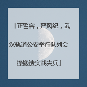 正警容，严风纪，武汉轨道公安举行队列会操锻造实战尖兵
