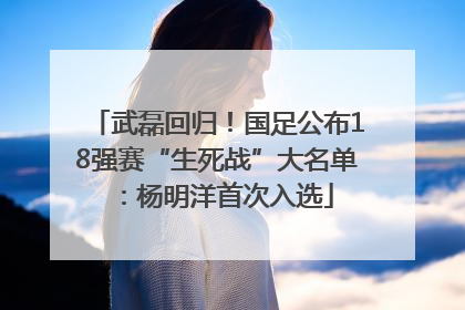 武磊回归！国足公布18强赛“生死战”大名单：杨明洋首次入选