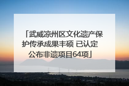 武威凉州区文化遗产保护传承成果丰硕 已认定公布非遗项目64项