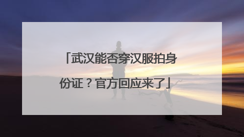 武汉能否穿汉服拍身份证？官方回应来了
