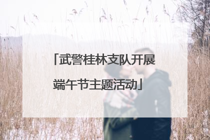 武警桂林支队开展端午节主题活动