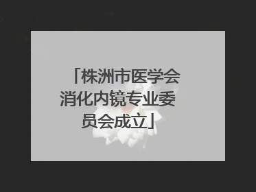 株洲市医学会消化内镜专业委员会成立