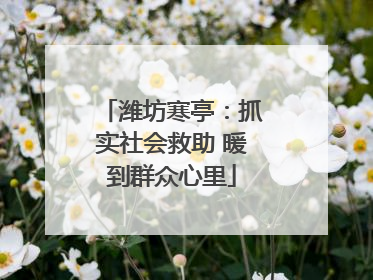 潍坊寒亭：抓实社会救助 暖到群众心里