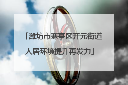 潍坊市寒亭区开元街道人居环境提升再发力