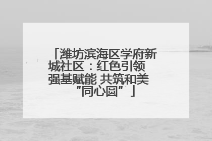潍坊滨海区学府新城社区：红色引领 强基赋能 共筑和美“同心圆”