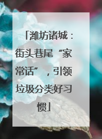 潍坊诸城：街头巷尾“家常话”，引领垃圾分类好习惯