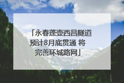 永春蓬壶西昌隧道预计8月底贯通 将完善环城路网