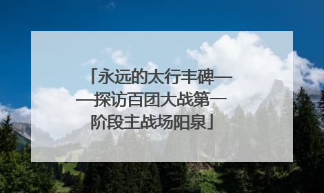 永远的太行丰碑——探访百团大战第一阶段主战场阳泉