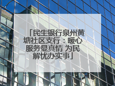 民生银行泉州黄塘社区支行：暖心服务显真情 为民解忧办实事