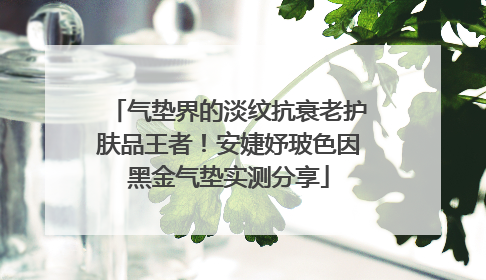 气垫界的淡纹抗衰老护肤品王者！安婕妤玻色因黑金气垫实测分享