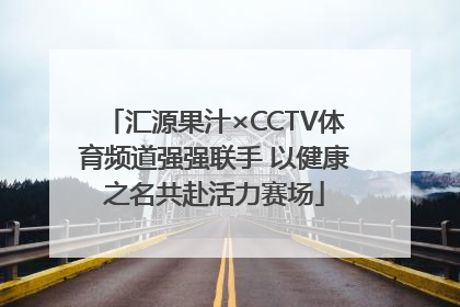 汇源果汁×CCTV体育频道强强联手 以健康之名共赴活力赛场