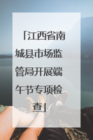 江西省南城县市场监管局开展端午节专项检查