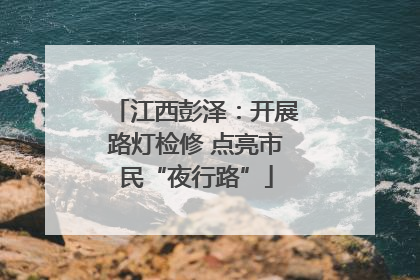 江西彭泽：开展路灯检修 点亮市民“夜行路”