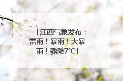 江西气象发布：雷雨！暴雨！大暴雨！骤降7℃