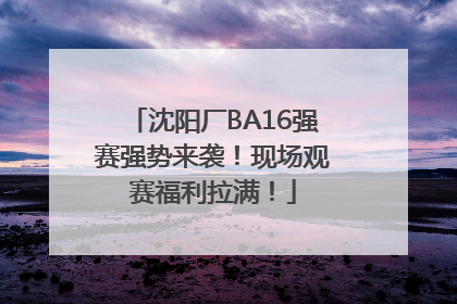 沈阳厂BA16强赛强势来袭！现场观赛福利拉满！