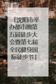 沈阳市举办都市圈第五届徒步大会暨第七届全民健身国际徒步节