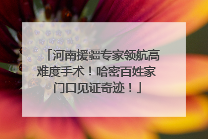 河南援疆专家领航高难度手术！哈密百姓家门口见证奇迹！