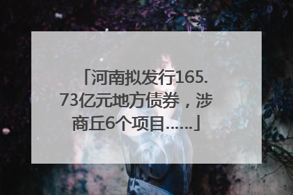 河南拟发行165.73亿元地方债券，涉商丘6个项目……