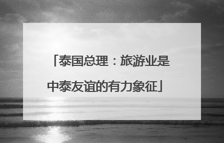泰国总理：旅游业是中泰友谊的有力象征